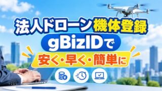 【法人向け】ドローン機体登録の手順を解説｜gBizIDの活用法と個人名義との違い 