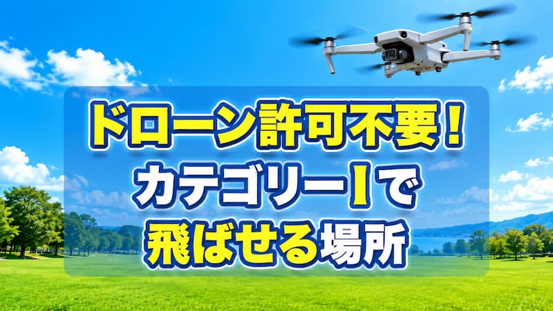 ドローンをカテゴリーIで飛ばせる場所と条件を徹底解説【無許可OK】