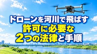 河川でドローンを飛ばすには？許可に必要な2つの法律と手順【最新】 